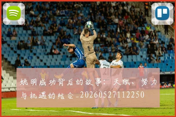 姚明成功背后的故事：天赋、努力与机遇的结合_20260527112250