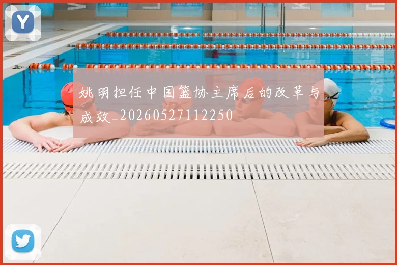 姚明担任中国篮协主席后的改革与成效_20260527112250